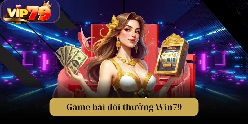 Game Bài Đổi Thưởng Win79 - Điểm Đến Tuyệt Vời Nhất 2025